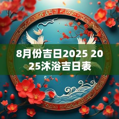 8月份吉日2025 2025沐浴吉日表