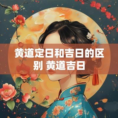 黄道定日和吉日的区别 黄道吉日