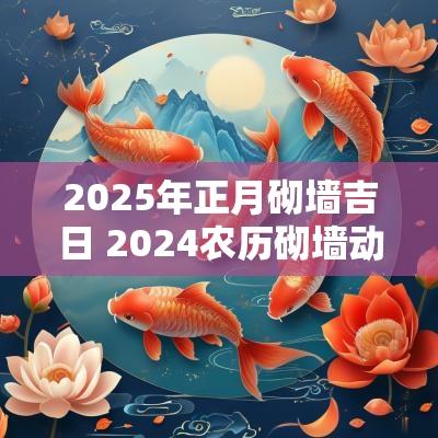 2025年正月砌墙吉日 2025农历砌墙动工的好日子
