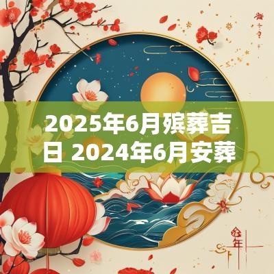2025年6月殡葬吉日 2025年6月安葬吉日查询表