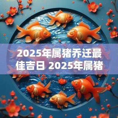 2025年属猪乔迁最佳吉日 2025年属猪女嫁娶吉日