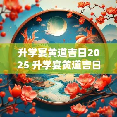 升学宴黄道吉日2025 升学宴黄道吉日查询