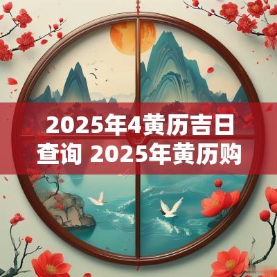 2025年4黄历吉日查询 2025年黄历购车吉日