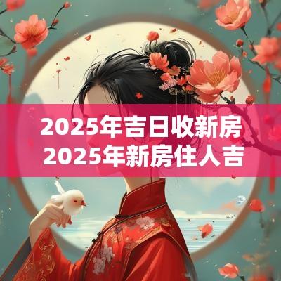 2025年吉日收新房 2025年新房住人吉日