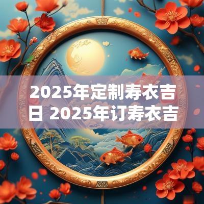 2025年定制寿衣吉日 2025年订寿衣吉日