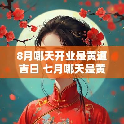 8月哪天开业是黄道吉日 七月哪天是黄道吉日适合开业
