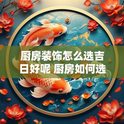 厨房装饰怎么选吉日好呢 厨房如何选吉日开火