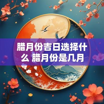 腊月份吉日选择什么 腊月份是几月