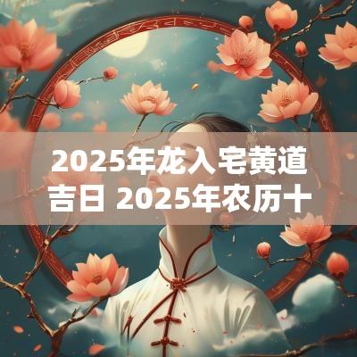 2025年龙入宅黄道吉日 2025年农历十月入宅黄道吉日