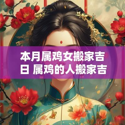 本月属鸡女搬家吉日 属鸡的人搬家吉日