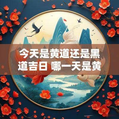 今天是黄道还是黑道吉日 哪一天是黄道与黑道吉日