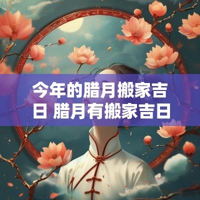 今年的腊月搬家吉日 腊月有搬家吉日没有