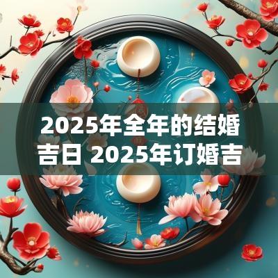 2025年全年的结婚吉日 2025年订婚吉日一览表