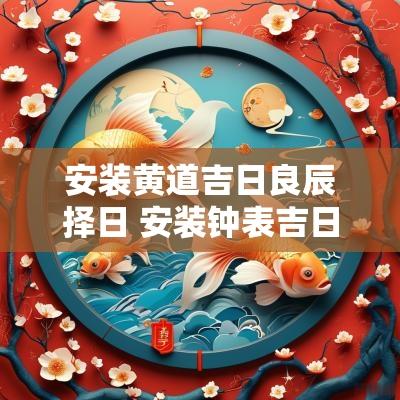 安装黄道吉日良辰择日 安装钟表吉日吉时