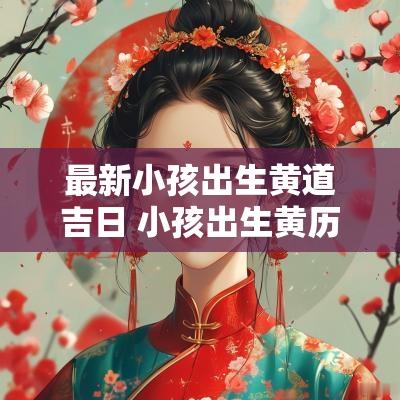 最新小孩出生黄道吉日 小孩出生黄历吉日