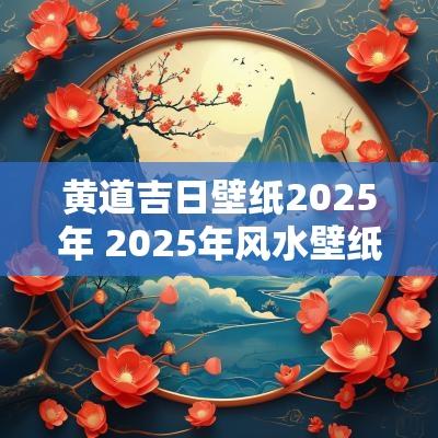 黄道吉日壁纸2025年 2025年风水壁纸