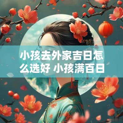 小孩去外家吉日怎么选好 小孩满百日选吉日