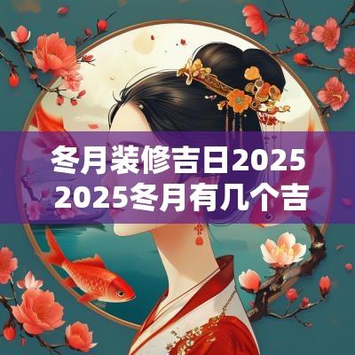 冬月装修吉日2025 2025冬月有几个吉日