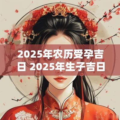 2025年农历受孕吉日 2025年生子吉日农历