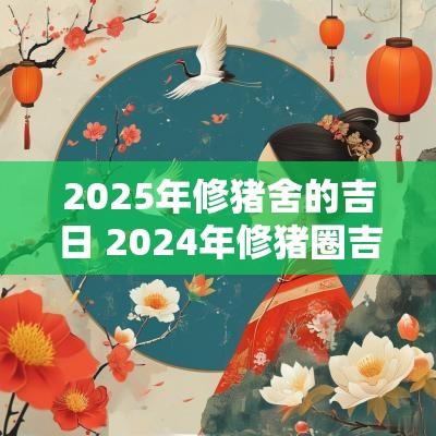 2025年修猪舍的吉日 2025年修猪圈吉日表