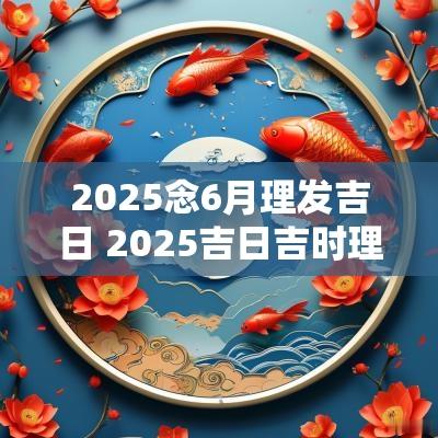 2025念6月理发吉日 2025吉日吉时理发查询
