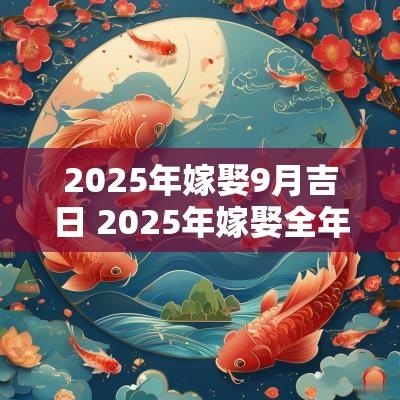 2025年嫁娶9月吉日 2025年嫁娶全年吉日一览表