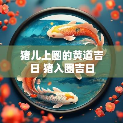 猪儿上圈的黄道吉日 猪入圈吉日