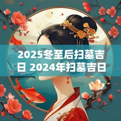 2025冬至后扫墓吉日 2025年扫墓吉日一览表