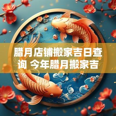 腊月店铺搬家吉日查询 今年腊月搬家吉日查询大全