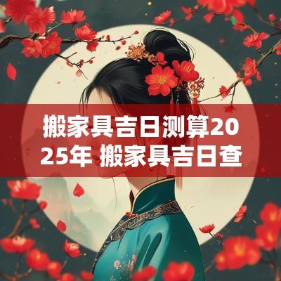 搬家具吉日测算2025年 搬家具吉日查询