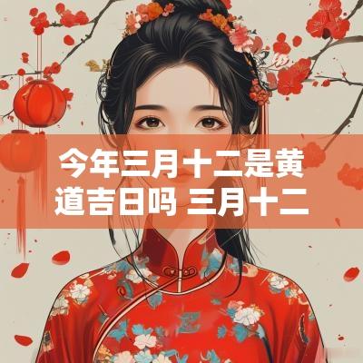 今年三月十二是黄道吉日吗 三月十二日黄道吉日