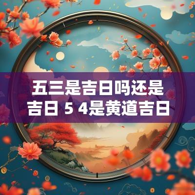 五三是吉日吗还是吉日 5 4是黄道吉日吗