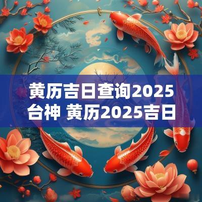 黄历吉日查询2025台神 黄历2025吉日查询提亲