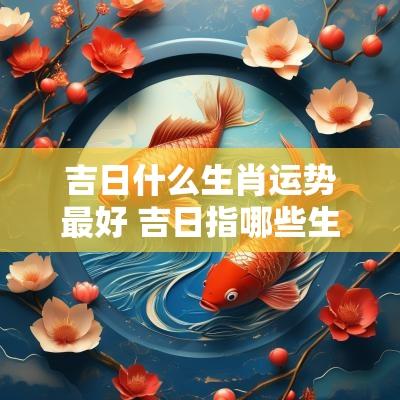 吉日什么生肖运势最好 吉日指哪些生肖动物