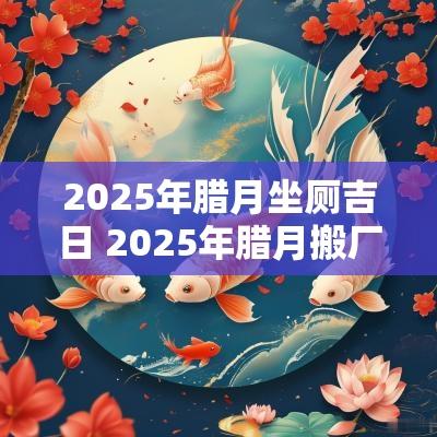 2025年腊月坐厕吉日 2025年腊月搬厂房吉日