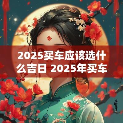 2025买车应该选什么吉日 2025年买车选择