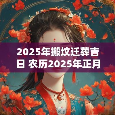 2025年搬坟迁葬吉日 农历2025年正月吉日