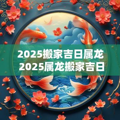 2025搬家吉日属龙 2025属龙搬家吉日一览表