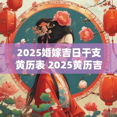 2025婚嫁吉日干支黄历表 2025黄历吉日查询大全