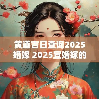 黄道吉日查询2025婚嫁 2025宜婚嫁的吉日查询