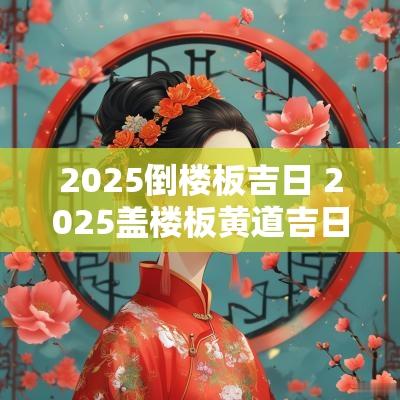2025倒楼板吉日 2025盖楼板黄道吉日