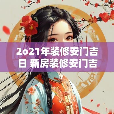 2o21年装修安门吉日 新房装修安门吉日