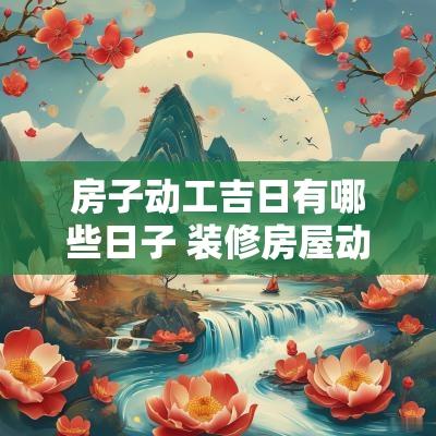 房子动工吉日有哪些日子 装修房屋动工吉日吉时表