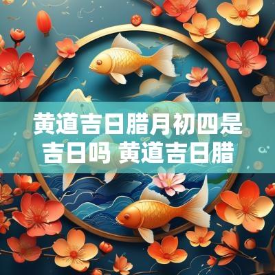 黄道吉日腊月初四是吉日吗 黄道吉日腊月