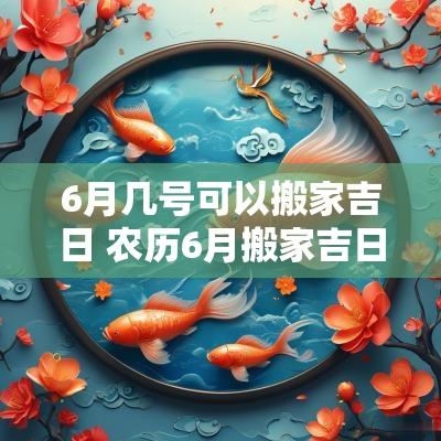 6月几号可以搬家吉日 农历6月搬家吉日有哪些