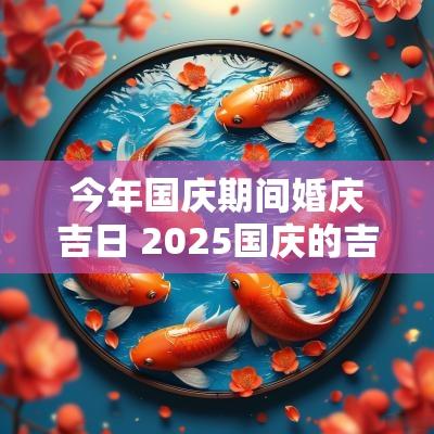 今年国庆期间婚庆吉日 2025国庆的吉日