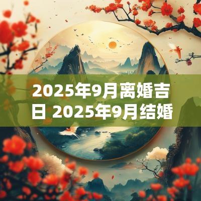 2025年9月离婚吉日 2025年9月结婚吉日一览表