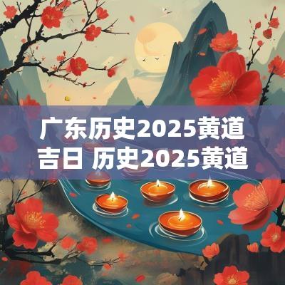 广东历史2025黄道吉日 历史2025黄道吉日