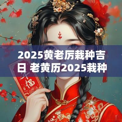 2025黄老厉栽种吉日 老黄历2025栽种吉日