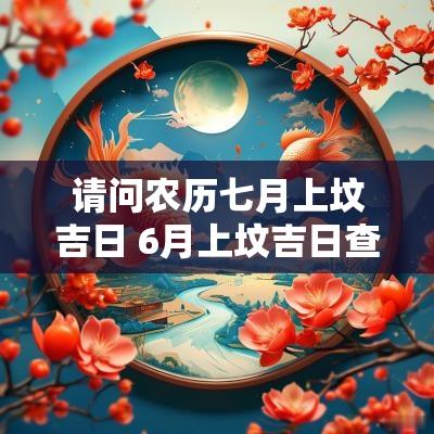 请问农历七月上坟吉日 6月上坟吉日查询表